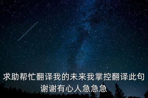 求助幫忙翻譯我的未來我掌控翻譯此句謝謝有心人急急急