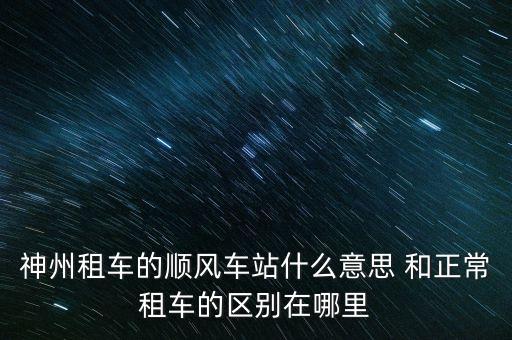神州租車的順風車站什么意思 和正常租車的區(qū)別在哪里