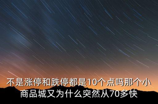 不是漲停和跌停都是10個(gè)點(diǎn)嗎那個(gè)小商品城又為什么突然從70多快