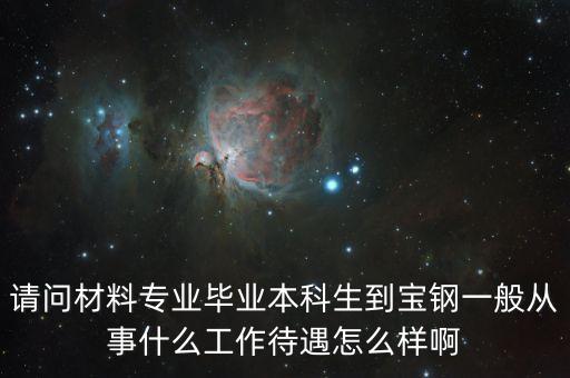 去寶鋼需什么專業(yè)，請(qǐng)問(wèn)材料專業(yè)畢業(yè)本科生到寶鋼一般從事什么工作待遇怎么樣啊