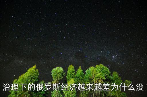 治理下的俄羅斯經(jīng)濟(jì)越來越差為什么沒