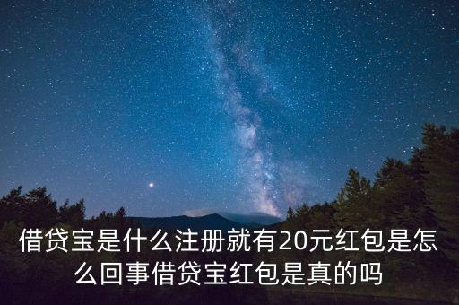 借貸寶什么時候成立的，借貸寶是什么注冊就有20元紅包是怎么回事借貸寶紅包是真的嗎