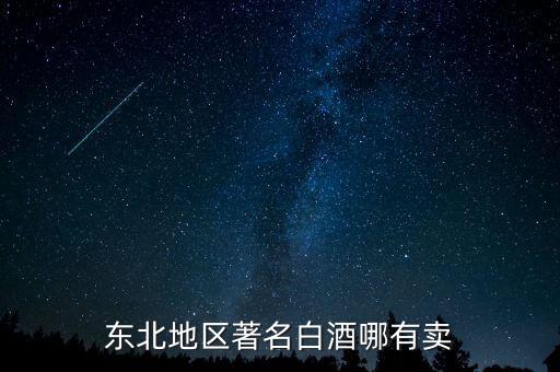 東北有什么名品白酒，東北地區(qū)比較知名的白酒品牌有哪些呢