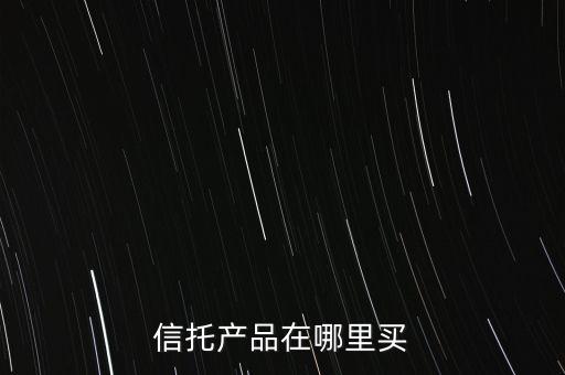 在什么地方購(gòu)買(mǎi)信托產(chǎn)品，信托產(chǎn)品在哪里買(mǎi)