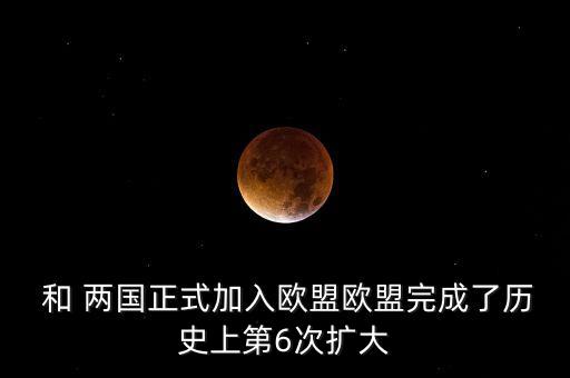  和 兩國正式加入歐盟歐盟完成了歷史上第6次擴(kuò)大