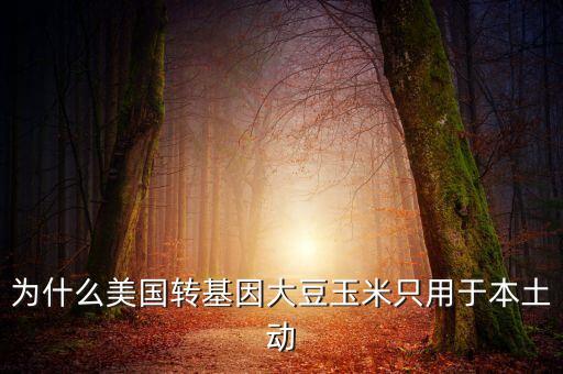 為什么美國轉(zhuǎn)基因大豆玉米只用于本土動