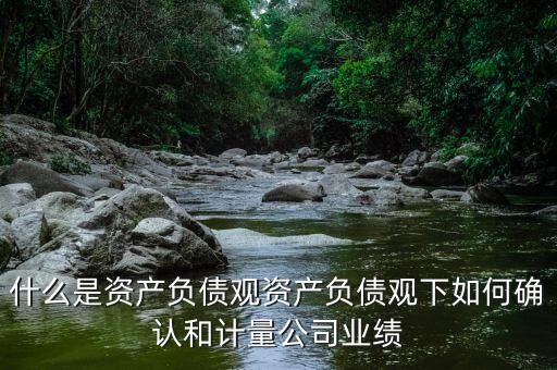 什么是資產(chǎn)負(fù)債觀資產(chǎn)負(fù)債觀下如何確認(rèn)和計量公司業(yè)績