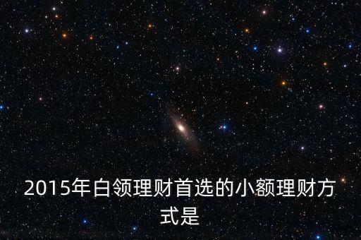 2015年白領(lǐng)理財首選的小額理財方式是