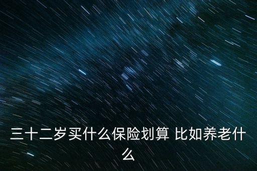 三十二歲買什么保險(xiǎn)劃算 比如養(yǎng)老什么