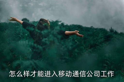 想到移動(dòng)或電信工作需要什么條件，怎么樣才能進(jìn)入移動(dòng)通信公司工作