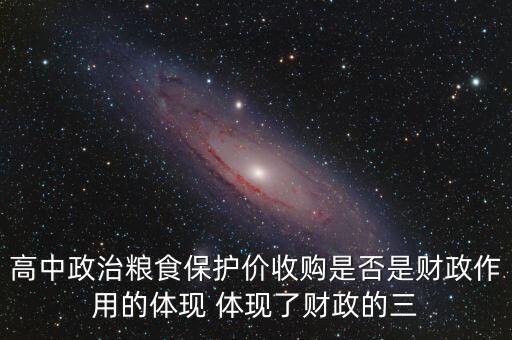 高中政治糧食保護(hù)價(jià)收購是否是財(cái)政作用的體現(xiàn) 體現(xiàn)了財(cái)政的三