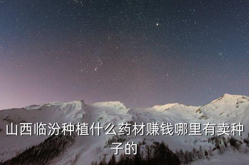 山西臨汾種植什么藥材賺錢哪里有賣種子的