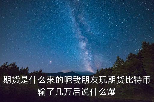 期貨是什么來(lái)的呢我朋友玩期貨比特幣輸了幾萬(wàn)后說(shuō)什么爆
