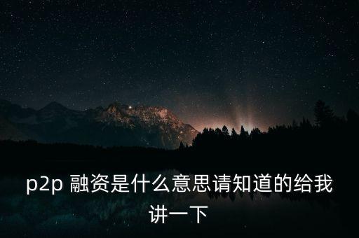 p2p什么是，p2p 融資是什么意思請(qǐng)知道的給我講一下