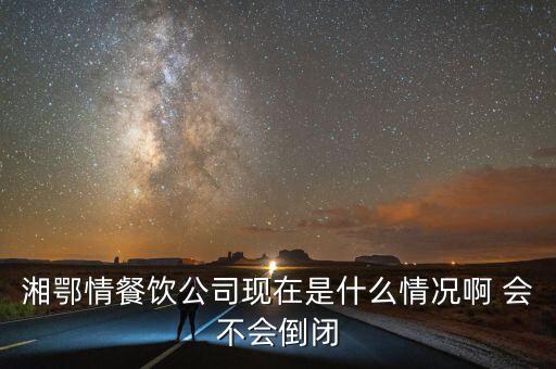 湘鄂情餐飲公司現(xiàn)在是什么情況啊 會不會倒閉