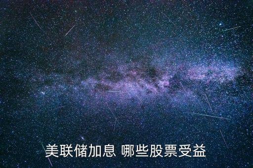 美聯(lián)儲加息投資什么好，美聯(lián)儲加息對哪些股有益