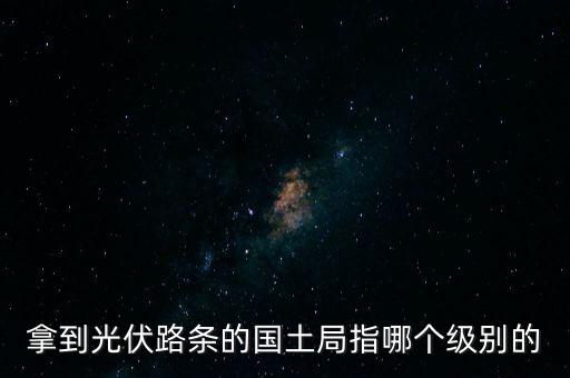 拿到光伏路條的國土局指哪個級別的