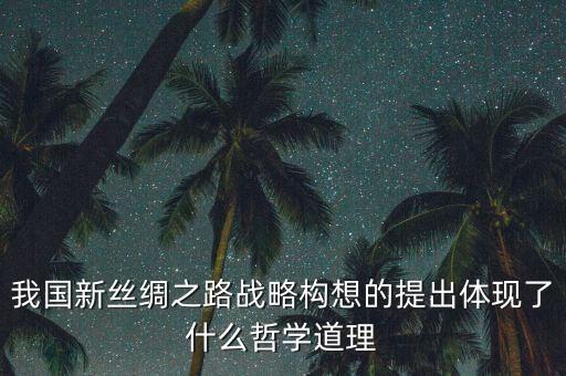 我國(guó)新絲綢之路戰(zhàn)略構(gòu)想的提出體現(xiàn)了什么哲學(xué)道理
