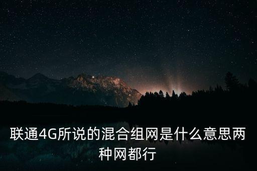 4g混合組網(wǎng)什么意思，聯(lián)通4G所說(shuō)的混合組網(wǎng)是什么意思兩種網(wǎng)都行