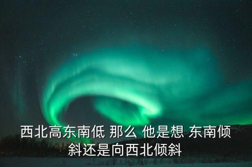 西北高東南低 那么 他是想 東南傾斜還是向西北傾斜