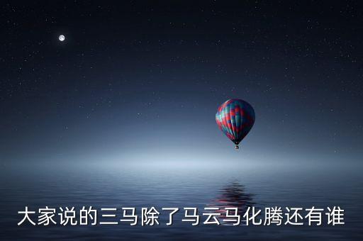 大家說的三馬除了馬云馬化騰還有誰(shuí)
