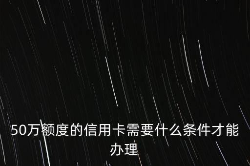 50萬額度的信用卡需要什么條件才能辦理
