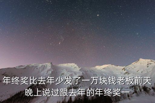 年終獎比去年少發(fā)了一萬塊錢老板前天晚上說過跟去年的年終獎一