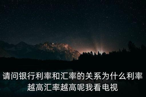 請(qǐng)問(wèn)銀行利率和匯率的關(guān)系為什么利率越高匯率越高呢我看電視