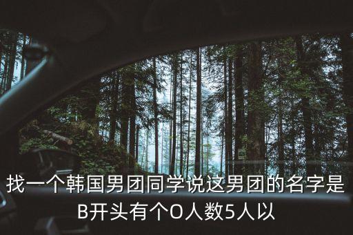 找一個(gè)韓國男團(tuán)同學(xué)說這男團(tuán)的名字是B開頭有個(gè)O人數(shù)5人以