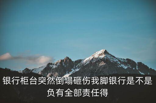 銀行柜臺突然倒塌砸傷我腳銀行是不是負(fù)有全部責(zé)任得