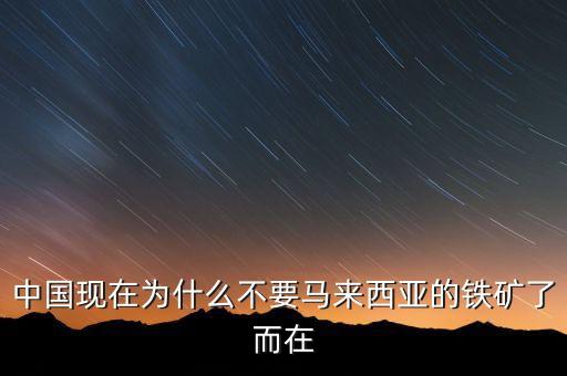 中國(guó)為什么不能儲(chǔ)備鐵礦石，中國(guó)現(xiàn)在為什么不要馬來(lái)西亞的鐵礦了而在