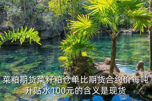 菜粕期貨菜籽粕倉單比期貨合約價每噸升貼水100元的含義是現貨