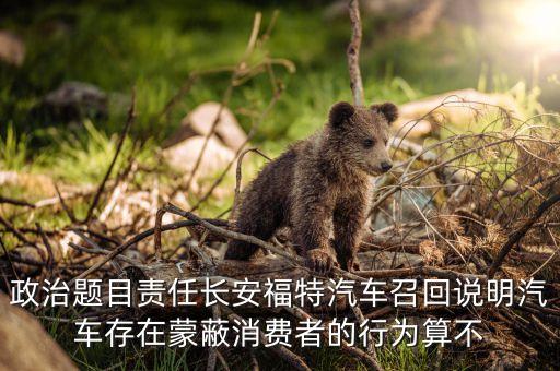 政治題目責任長安福特汽車召回說明汽車存在蒙蔽消費者的行為算不