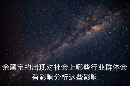 余額寶的出現(xiàn)對(duì)社會(huì)上哪些行業(yè)群體會(huì)有影響分析這些影響