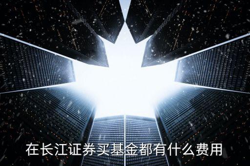 在長(zhǎng)江證券買基金都有什么費(fèi)用