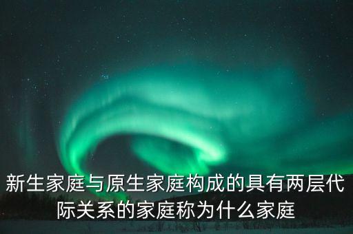 新生家庭與原生家庭構(gòu)成的具有兩層代際關(guān)系的家庭稱為什么家庭
