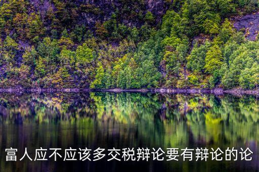 為什么富人不用多賦稅，富人應(yīng)不應(yīng)該多交稅辯論要有辯論的論