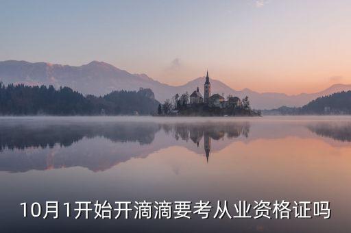 滴滴什么時(shí)候考資格證，10月1開始開滴滴要考從業(yè)資格證嗎