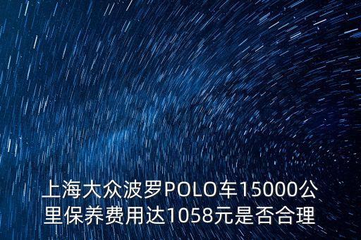 上海大眾波羅POLO車15000公里保養(yǎng)費(fèi)用達(dá)1058元是否合理
