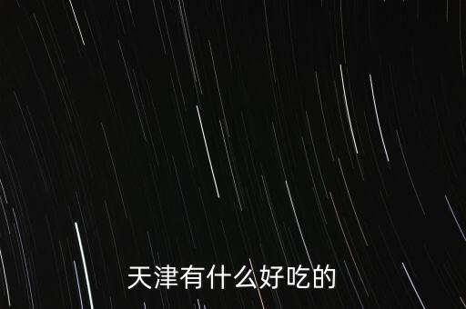 2014天津津洽會(huì)有什么好吃的，天津有什么好吃的地方