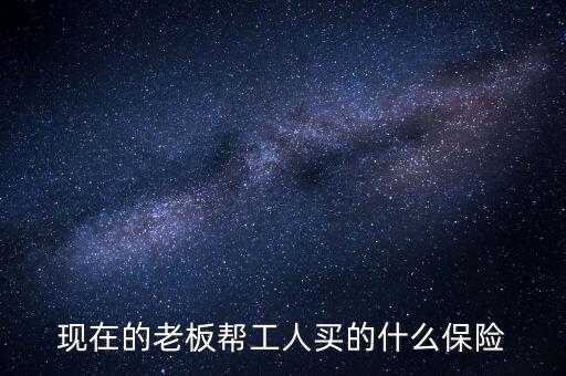老板給打工買什么保險(xiǎn)，現(xiàn)在的老板幫工人買的什么保險(xiǎn)