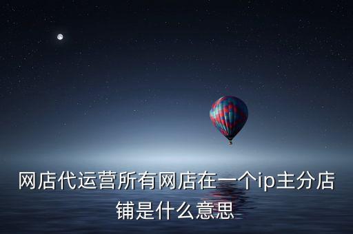 網(wǎng)店代運(yùn)營(yíng)所有網(wǎng)店在一個(gè)ip主分店鋪是什么意思