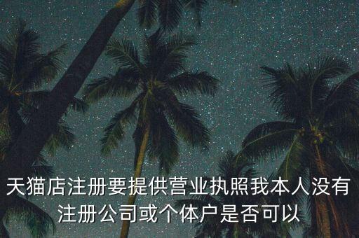 天貓店注冊(cè)要提供營業(yè)執(zhí)照我本人沒有注冊(cè)公司或個(gè)體戶是否可以