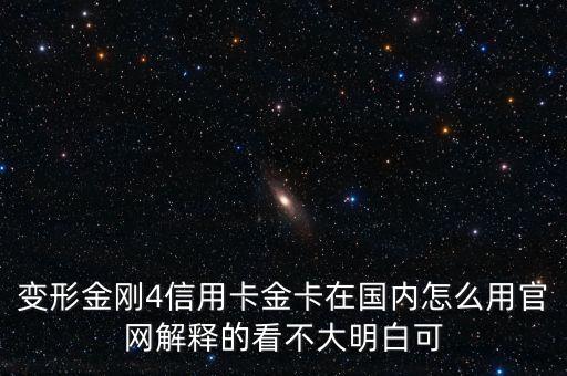 變形金剛4信用卡金卡在國內(nèi)怎么用官網(wǎng)解釋的看不大明白可