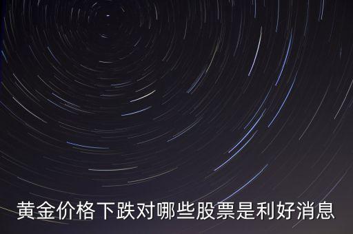 金價跌對什么股票有好處，黃金價格下跌對哪些股票是利好消息