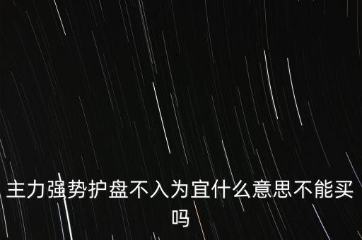 主力強(qiáng)勢(shì)護(hù)盤不入為宜什么意思不能買嗎