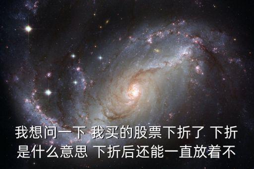 股票價格下折是為什么，我想問一下 我買的股票下折了 下折是什么意思 下折后還能一直放著不