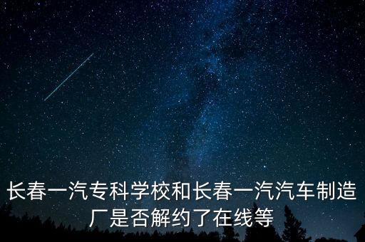 長春一汽專科學(xué)校和長春一汽汽車制造廠是否解約了在線等