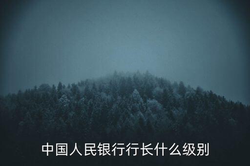 人民銀行行長什么級別，中國人民銀行行長相當(dāng)于什么行政級別