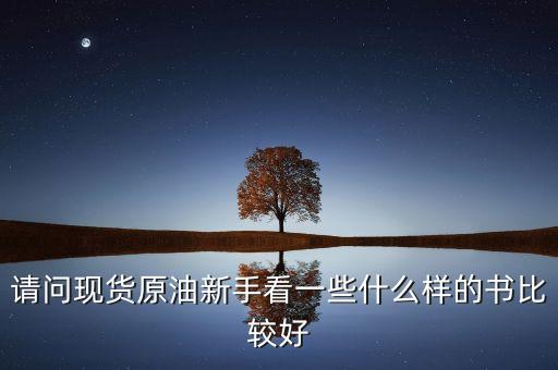 請(qǐng)問現(xiàn)貨原油新手看一些什么樣的書比較好